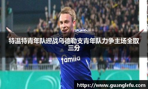 特温特青年队迎战乌德勒支青年队力争主场全取三分