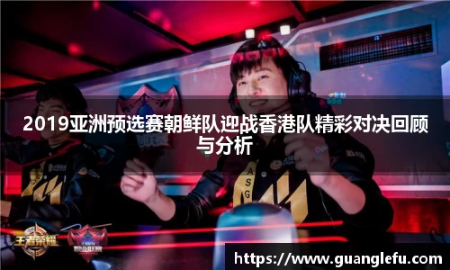 2019亚洲预选赛朝鲜队迎战香港队精彩对决回顾与分析