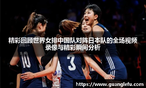 精彩回顾世界女排中国队对阵日本队的全场视频录像与精彩瞬间分析