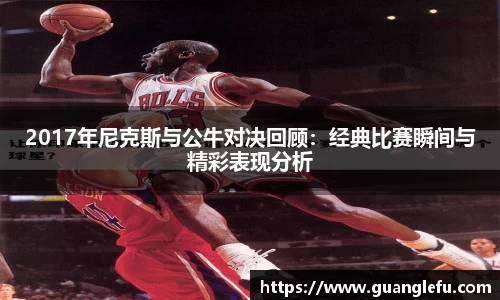 2017年尼克斯与公牛对决回顾：经典比赛瞬间与精彩表现分析