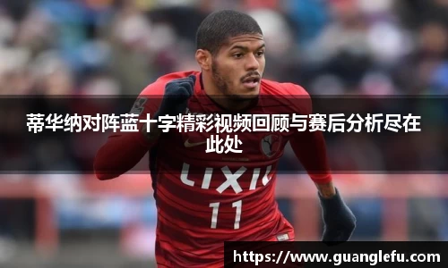 蒂华纳对阵蓝十字精彩视频回顾与赛后分析尽在此处