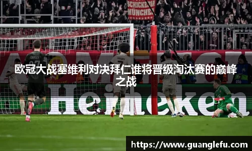 欧冠大战塞维利对决拜仁谁将晋级淘汰赛的巅峰之战
