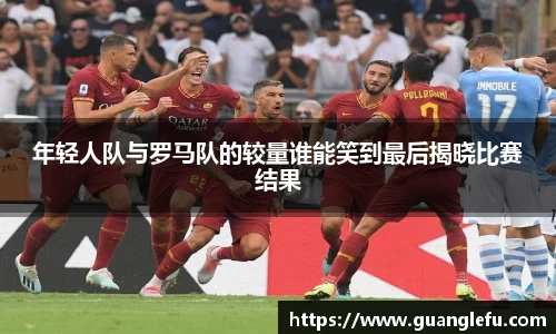 年轻人队与罗马队的较量谁能笑到最后揭晓比赛结果