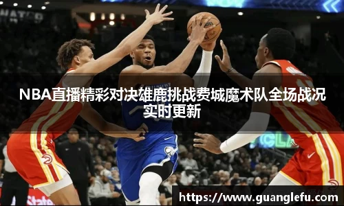 NBA直播精彩对决雄鹿挑战费城魔术队全场战况实时更新